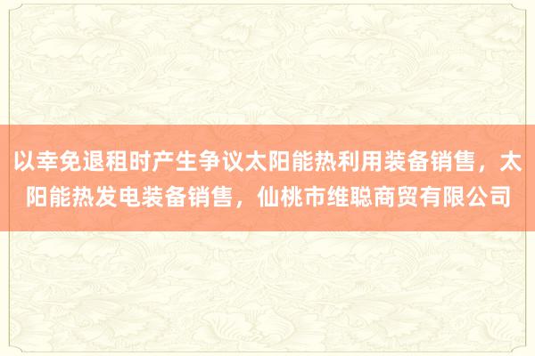 以幸免退租时产生争议太阳能热利用装备销售,太阳能热发电装备销售,仙桃市维聪商贸有限公司