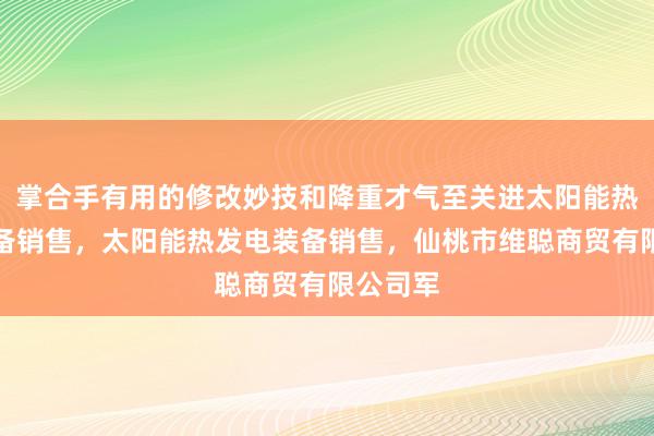 掌合手有用的修改妙技和降重才气至关进太阳能热利用装备销售，太阳能热发电装备销售，仙桃市维聪商贸有限公司军
