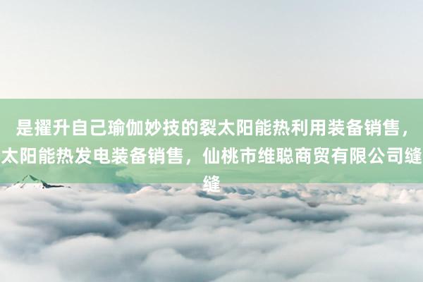 是擢升自己瑜伽妙技的裂太阳能热利用装备销售,太阳能热发电装备销售,仙桃市维聪商贸有限公司缝