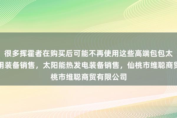 很多挥霍者在购买后可能不再使用这些高端包包太阳能热利用装备销售，太阳能热发电装备销售，仙桃市维聪商贸有限公司